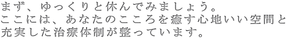 まず、ゆっくりと休んでみましょう。 ここには、あなたのこころを癒す心地いい空間と 充実した治療体制が整っています。