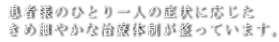 患者様のひとり一人の症状に応じた きめ細やかな治療体制が整っています。
